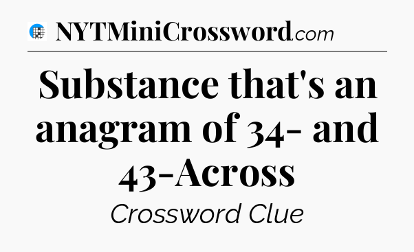 Substance that's an anagram of 34- and 43-Across Crossword Clue