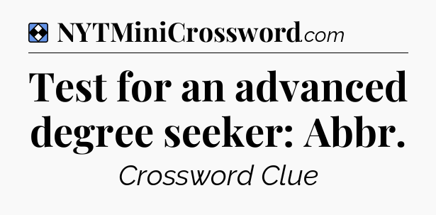Solution: Test for an advanced degree seeker: Abbr - NYT Mini Crossword