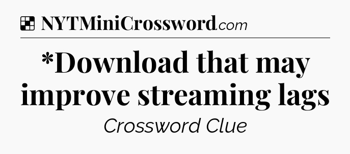 Solution: *Download that may improve streaming lags - NYT Crossword