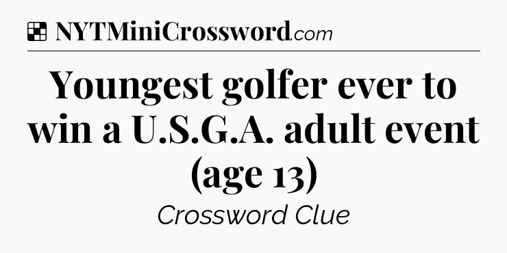 Solution: Youngest golfer ever to win a U.S.G.A. adult event (age 13) - NYT Crossword