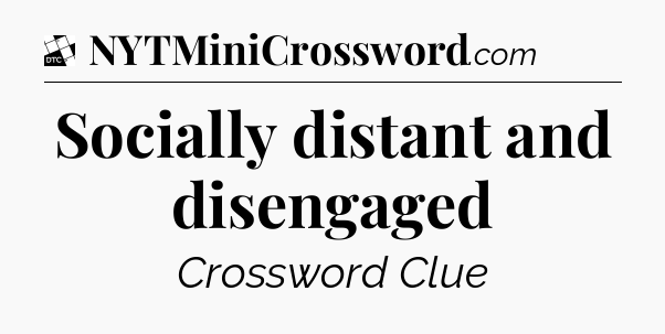 Socially distant and disengaged - Daily Themed Mini Crossword