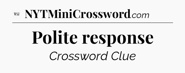 Polite response - WSJ Crossword