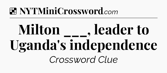 Solution: Milton ___, leader to Uganda's independence - NYT Crossword