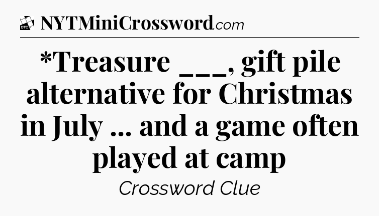 *Treasure ___, gift pile alternative for Christmas in July ... and a game often played at camp - Daily Themed Classic Crossword