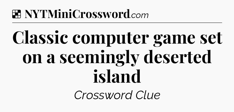 Solution: Classic computer game set on a seemingly deserted island - NYT Crossword