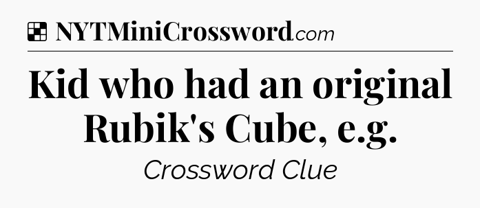Solution: Kid who had an original Rubik's Cube, e.g - NYT Crossword