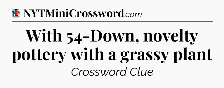 With 54-Down, novelty pottery with a grassy plant Crossword Clue