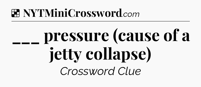 Solution: ___ pressure (cause of a jetty collapse) - NYT Crossword