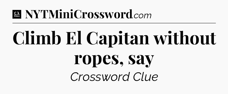 Climb El Capitan without ropes, say - LA Times Crossword