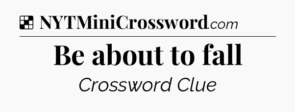 Solution: Be about to fall - NYT Crossword