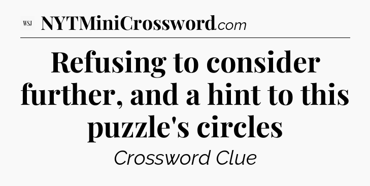 Refusing to consider further, and a hint to this puzzle's circles - WSJ Crossword