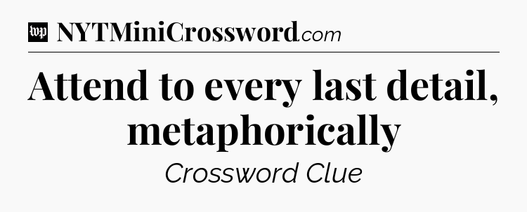 Attend to every last detail, metaphorically Crossword Clue