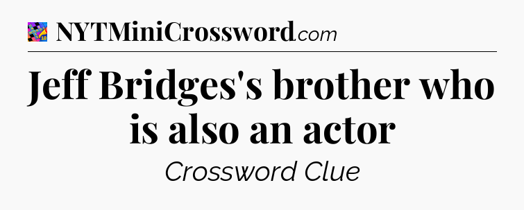 Jeff Bridges's brother who is also an actor Crossword Clue