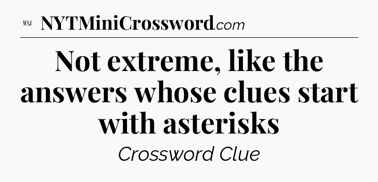 Not extreme, like the answers whose clues start with asterisks - WSJ Crossword