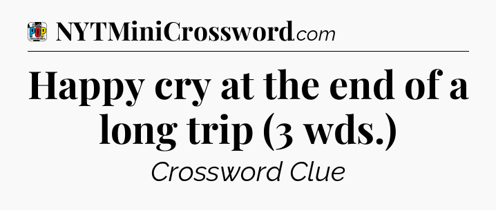 Happy cry at the end of a long trip (3 wds.) Crossword Clue
