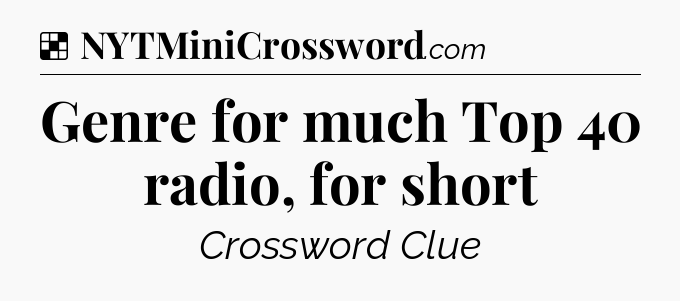 Solution: Genre for much Top 40 radio, for short - NYT Crossword