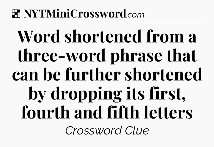 Solution: Word shortened from a three-word phrase that can be further shortened by dropping its first, fourth and fifth letters - NYT Crossword