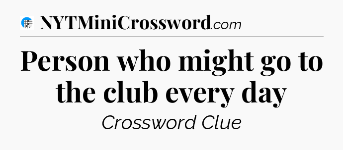 Person who might go to the club every day Crossword Clue