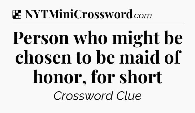 Solution: Person who might be chosen to be maid of honor, for short - NYT Crossword