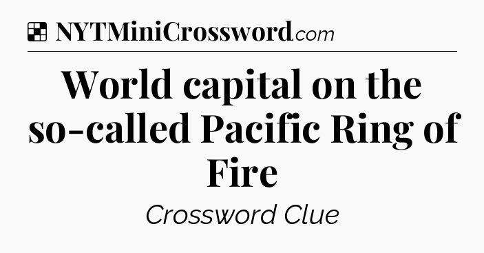 Solution: World capital on the so-called Pacific Ring of Fire - NYT Crossword