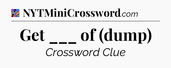 Get ___ of (dump) Crossword Clue