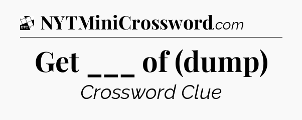 Get ___ of (dump) - Daily Themed Classic Crossword