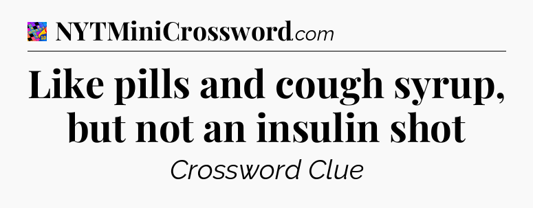 Like pills and cough syrup, but not an insulin shot Crossword Clue