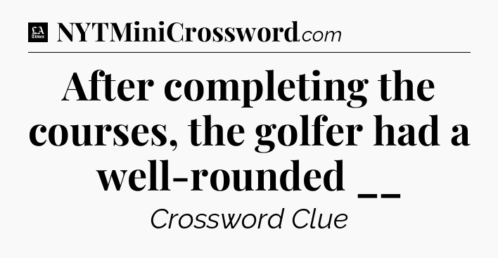 After completing the courses, the golfer had a well-rounded __ - LA Times Crossword