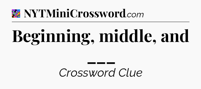 Beginning, middle, and ___ Crossword Clue