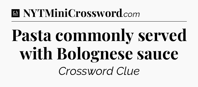 Pasta commonly served with Bolognese sauce - LA Times Crossword