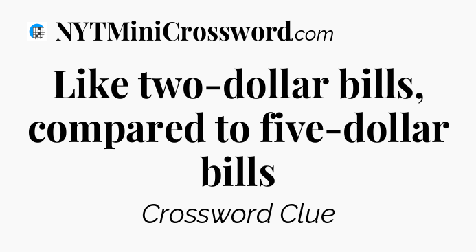 Like two-dollar bills, compared to five-dollar bills Crossword Clue