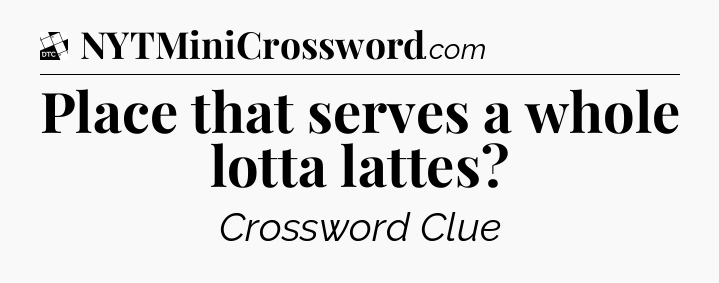 Place that serves a whole lotta lattes - Daily Themed Classic Crossword
