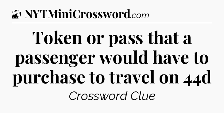 Token or pass that a passenger would have to purchase to travel on 44d - Daily Themed Classic Crossword