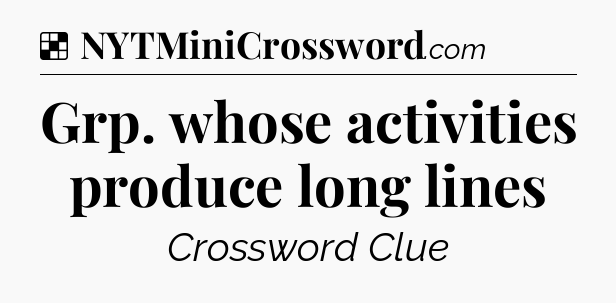 Grp. whose activities produce long lines NYT Crossword