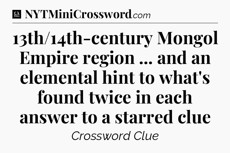 13th/14th-century Mongol Empire region ... and an elemental hint to what's found twice in each answer to a starred clue - LA Times Crossword