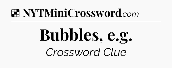 Solution: Bubbles, e.g - NYT Crossword