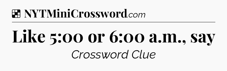 Solution: Like 5:00 or 6:00 a.m., say - NYT Crossword