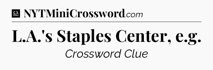 L.A.'s Staples Center, e.g - LA Times Crossword