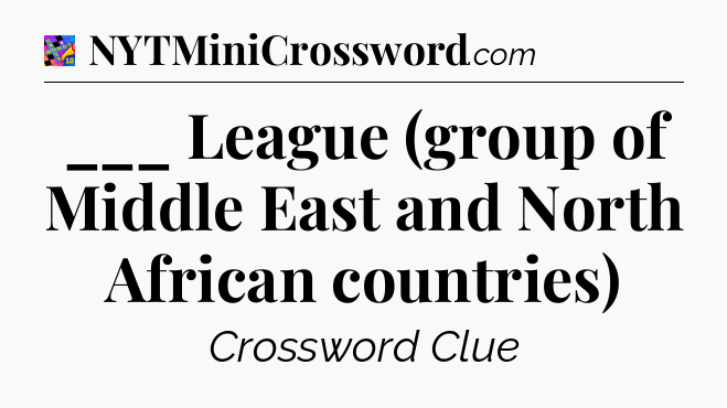 ___ League (group of Middle East and North African countries) Crossword Clue
