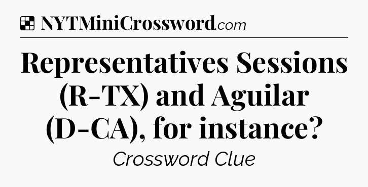 Solution: Representatives Sessions (R-TX) and Aguilar (D-CA), for instance - NYT Crossword