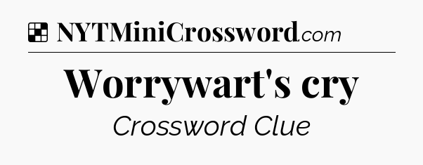 Solution: Worrywart's cry - NYT Crossword