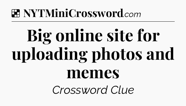 Solution: Big online site for uploading photos and memes - NYT Crossword
