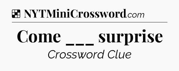 Solution: Come ___ surprise - NYT Crossword