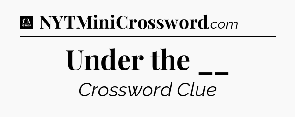 Under the __ - LA Times Crossword