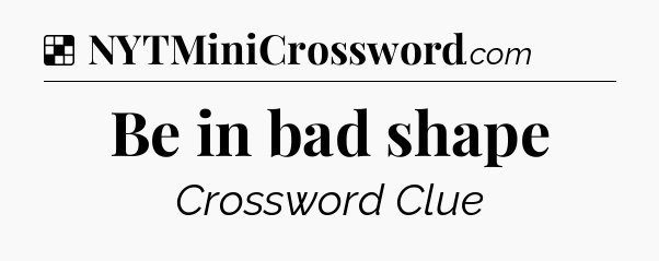 Solution: Be in bad shape - NYT Crossword