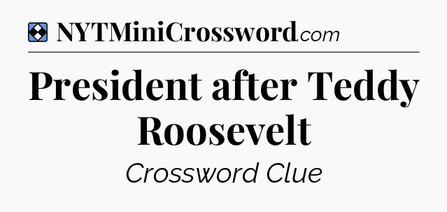 Solution: President after Teddy Roosevelt - NYT Mini Crossword