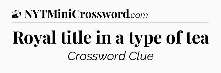 Royal title in a type of tea - Daily Themed Classic Crossword
