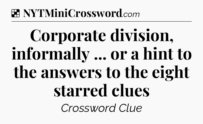 Solution: Corporate division, informally ... or a hint to the answers to the eight starred clues - NYT Crossword