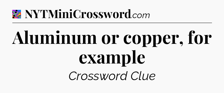 Aluminum or copper, for example Crossword Clue