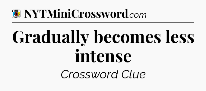 Gradually becomes less intense Crossword Clue